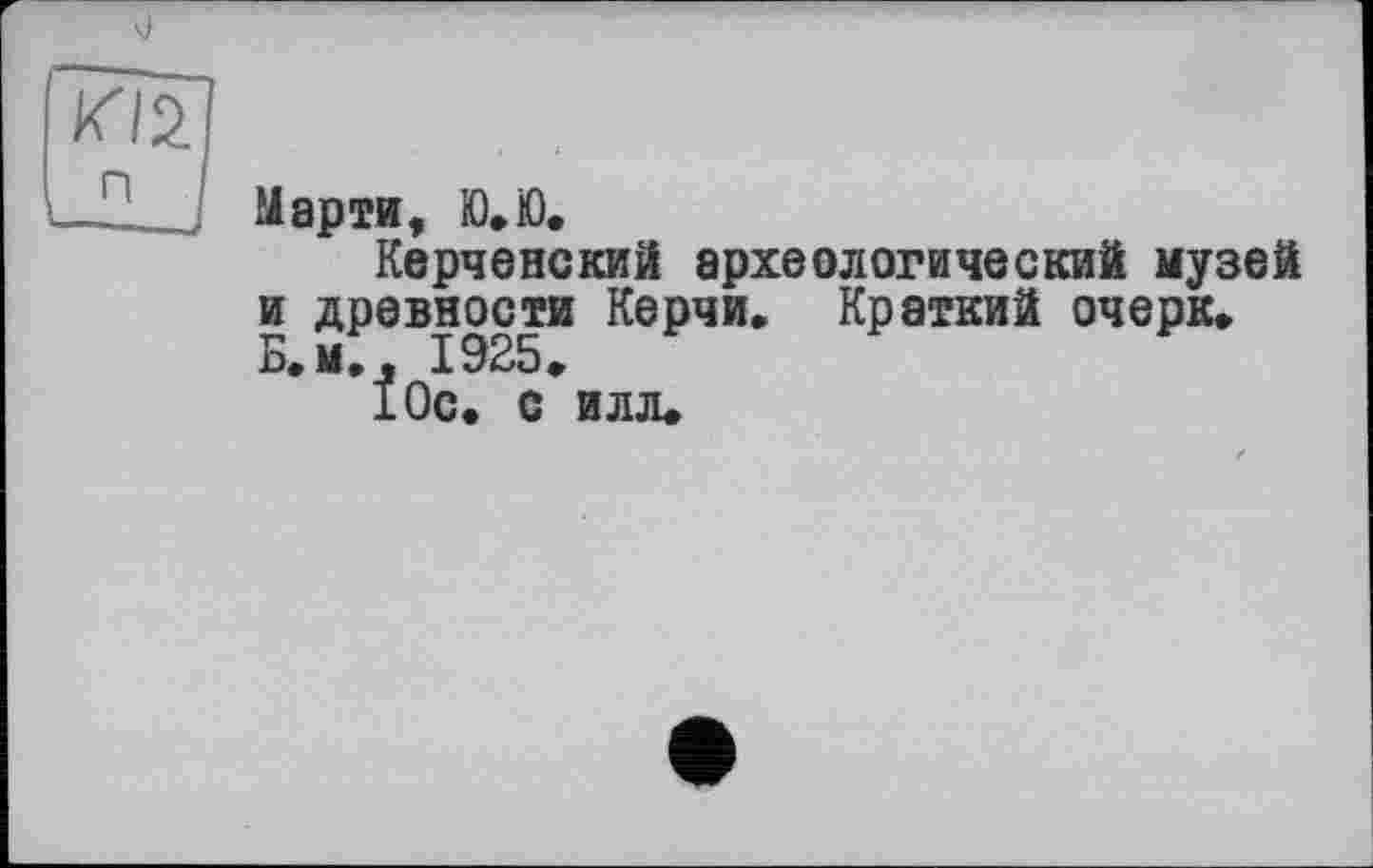 ﻿Марти, Ю.ІО.
Керченский археологический музей и древности Керчи» Краткий очерк. Б.м., 1925.
10с. с илл.